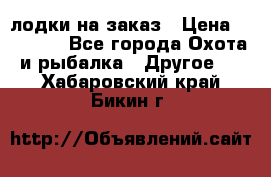 лодки на заказ › Цена ­ 15 000 - Все города Охота и рыбалка » Другое   . Хабаровский край,Бикин г.